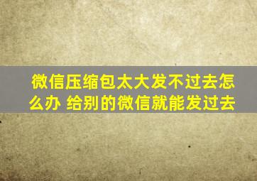 微信压缩包太大发不过去怎么办 给别的微信就能发过去